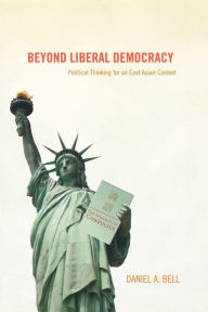 Title: Beyond Liberal Democracy: Political Thinking for an East Asian Context / Edition 1, Author: Daniel A. Bell
