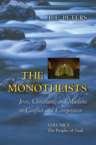 Title: The Monotheists: Jews, Christians, and Muslims in Conflict and Competition, Volume I: The Peoples of God / Edition 1, Author: Francis Edward Peters