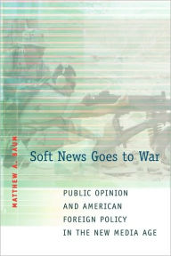 Title: Soft News Goes to War: Public Opinion and American Foreign Policy in the New Media Age / Edition 1, Author: Matthew A. Baum