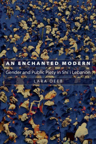 Title: An Enchanted Modern: Gender and Public Piety in Shi'i Lebanon, Author: Lara Deeb