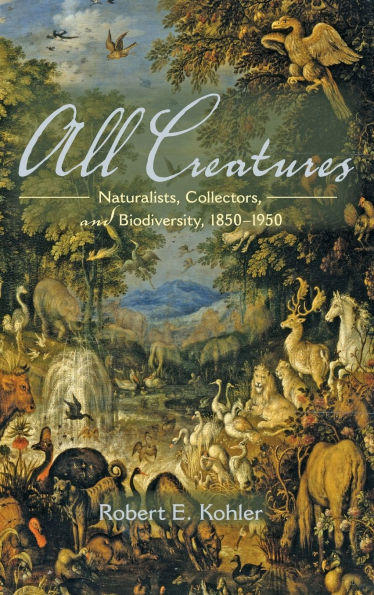 All Creatures: Naturalists, Collectors, and Biodiversity, 1850-1950