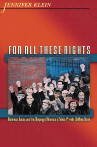 Title: For All These Rights: Business, Labor, and the Shaping of America's Public-Private Welfare State / Edition 1, Author: Jennifer Klein