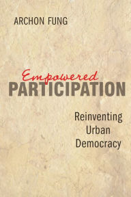 Title: Empowered Participation: Reinventing Urban Democracy / Edition 1, Author: Archon Fung