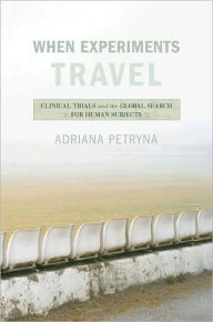 Title: When Experiments Travel: Clinical Trials and the Global Search for Human Subjects, Author: Adriana Petryna