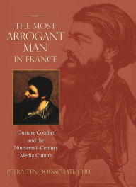 Title: The Most Arrogant Man in France: Gustave Courbet and the Nineteenth-Century Media Culture, Author: Petra ten-Doesschate Chu