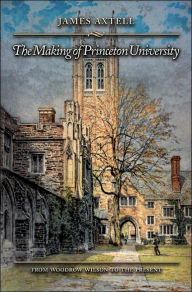 Title: The Making of Princeton University: From Woodrow Wilson to the Present, Author: James Axtell