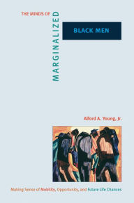 Title: The Minds of Marginalized Black Men: Making Sense of Mobility, Opportunity, and Future Life Chances / Edition 1, Author: Alford A. Young Jr.