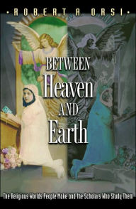 Title: Between Heaven and Earth: The Religious Worlds People Make and the Scholars Who Study Them, Author: Robert A. Orsi