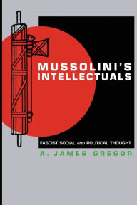 Title: Mussolini's Intellectuals: Fascist Social and Political Thought, Author: A. James Gregor