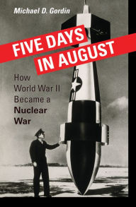 Title: Five Days in August: How World War II Became a Nuclear War, Author: Michael D. Gordin