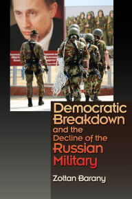 Title: Democratic Breakdown and the Decline of the Russian Military, Author: Zoltan Barany