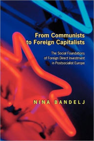 Title: From Communists to Foreign Capitalists: The Social Foundations of Foreign Direct Investment in Postsocialist Europe, Author: Nina Bandelj