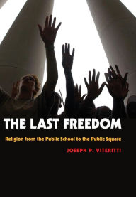 Title: The Last Freedom: Religion from the Public School to the Public Square, Author: Joseph P. Viteritti
