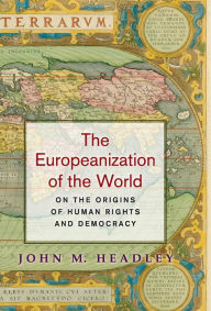 Title: The Europeanization of the World: On the Origins of Human Rights and Democracy, Author: John M. Headley