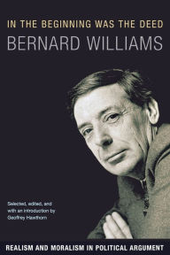 Title: In the Beginning Was the Deed: Realism and Moralism in Political Argument / Edition 1, Author: Bernard Williams