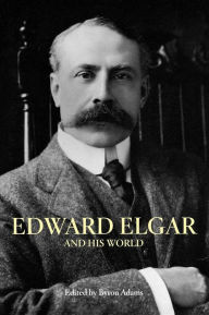 Title: Edward Elgar and His World, Author: Byron  Adams