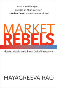 Title: Market Rebels: How Activists Make or Break Radical Innovations, Author: Hayagreeva Rao