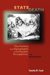 Title: State Death: The Politics and Geography of Conquest, Occupation, and Annexation, Author: Tanisha Fazal