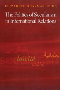Title: The Politics of Secularism in International Relations / Edition 1, Author: Elizabeth Shakman Hurd