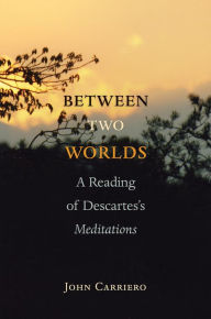 Title: Between Two Worlds: A Reading of Descartes's Meditations, Author: John Carriero