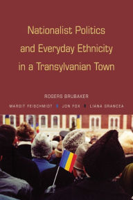 Title: Nationalist Politics and Everyday Ethnicity in a Transylvanian Town / Edition 1, Author: Rogers Brubaker