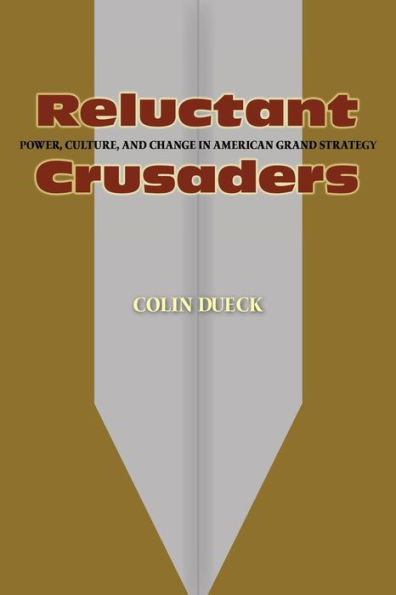 Reluctant Crusaders: Power, Culture, and Change in American Grand Strategy