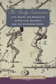 Title: The Body Economic: Life, Death, and Sensation in Political Economy and the Victorian Novel, Author: Catherine Gallagher