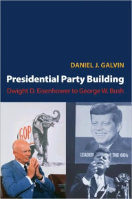 Title: Presidential Party Building: Dwight D. Eisenhower to George W. Bush, Author: Daniel J. Galvin