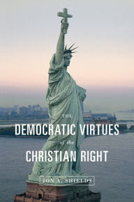 Title: The Democratic Virtues of the Christian Right, Author: Jon A. Shields