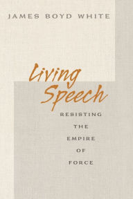 Title: Living Speech: Resisting the Empire of Force, Author: James Boyd White