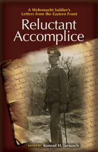 Title: Reluctant Accomplice: A Wehrmacht Soldier's Letters from the Eastern Front, Author: Konrad H. Jarausch