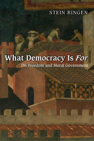 Title: What Democracy Is For: On Freedom and Moral Government, Author: Stein Ringen