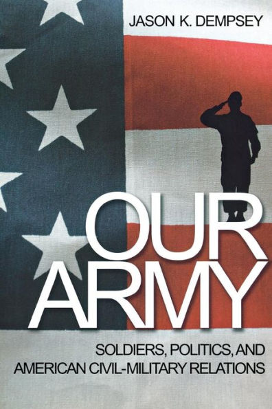 Our Army: Soldiers, Politics, and American Civil-Military Relations