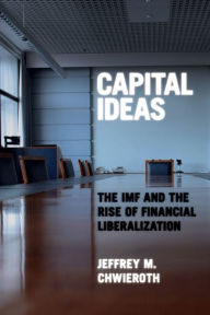 Title: Capital Ideas: The IMF and the Rise of Financial Liberalization, Author: Jeffrey M. Chwieroth