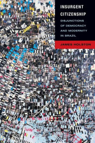 Title: Insurgent Citizenship: Disjunctions of Democracy and Modernity in Brazil, Author: James Holston