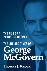 Title: The Rise of a Prairie Statesman: The Life and Times of George McGovern, Author: Thomas Knock