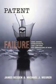 Title: Patent Failure: How Judges, Bureaucrats, and Lawyers Put Innovators at Risk, Author: James Bessen
