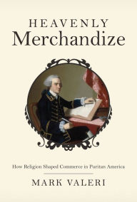 Title: Heavenly Merchandize: How Religion Shaped Commerce in Puritan America, Author: Mark Valeri