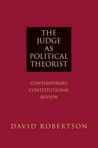 Title: The Judge as Political Theorist: Contemporary Constitutional Review, Author: David Robertson