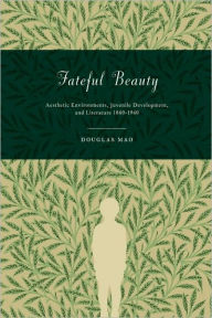 Title: Fateful Beauty: Aesthetic Environments, Juvenile Development, and Literature, 1860-1960, Author: Douglas Mao