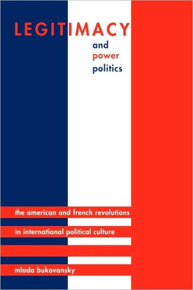 Legitimacy and Power Politics: The American and French Revolutions in International Political Culture