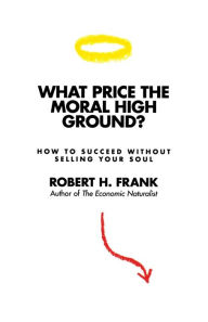 Title: What Price the Moral High Ground?: How to Succeed without Selling Your Soul, Author: Robert H. Frank