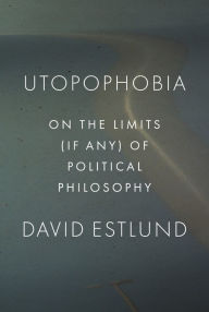 Title: Utopophobia: On the Limits (If Any) of Political Philosophy, Author: David  Estlund