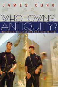 Title: Who Owns Antiquity?: Museums and the Battle over Our Ancient Heritage, Author: James Cuno