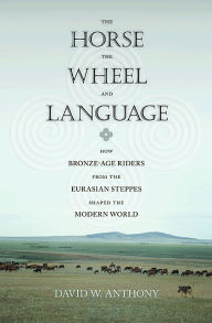 Title: The Horse, the Wheel, and Language: How Bronze-Age Riders from the Eurasian Steppes Shaped the Modern World, Author: David W. Anthony