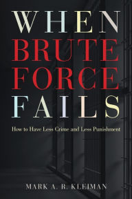Title: When Brute Force Fails: How to Have Less Crime and Less Punishment, Author: Mark A. R. Kleiman
