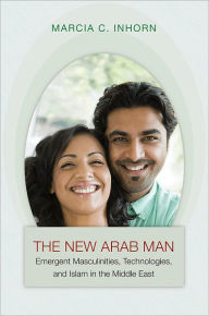 Title: The New Arab Man: Emergent Masculinities, Technologies, and Islam in the Middle East, Author: Marcia C. Inhorn