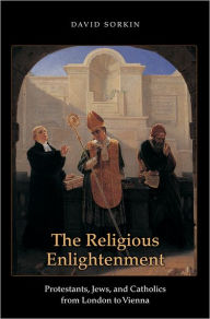 Title: The Religious Enlightenment: Protestants, Jews, and Catholics from London to Vienna, Author: David Sorkin