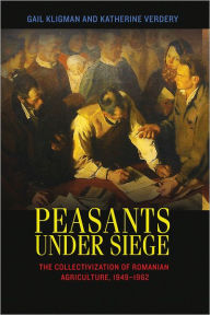 Title: Peasants under Siege: The Collectivization of Romanian Agriculture, 1949-1962, Author: Gail Kligman