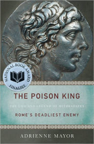 Title: The Poison King: The Life and Legend of Mithradates, Rome's Deadliest Enemy, Author: Adrienne Mayor